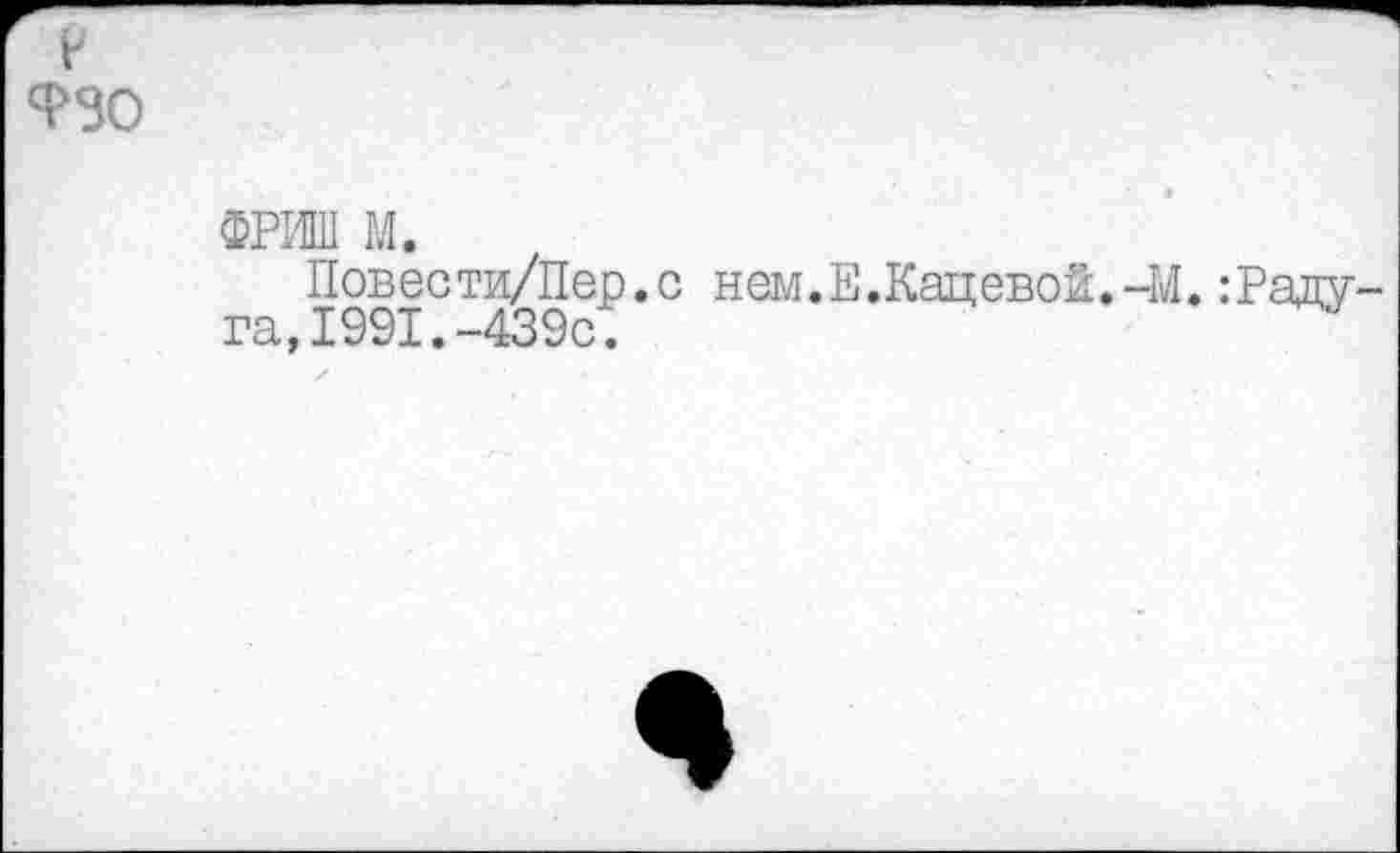 ﻿V ФЗО
ФРИШ м.
Повести/Пер.с нем.Е.Кадевой.-М. :Раду га,1991.-439с.